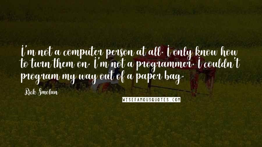 Rick Smolan Quotes: I'm not a computer person at all. I only know how to turn them on. I'm not a programmer. I couldn't program my way out of a paper bag.