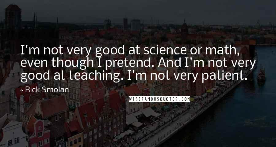 Rick Smolan Quotes: I'm not very good at science or math, even though I pretend. And I'm not very good at teaching. I'm not very patient.