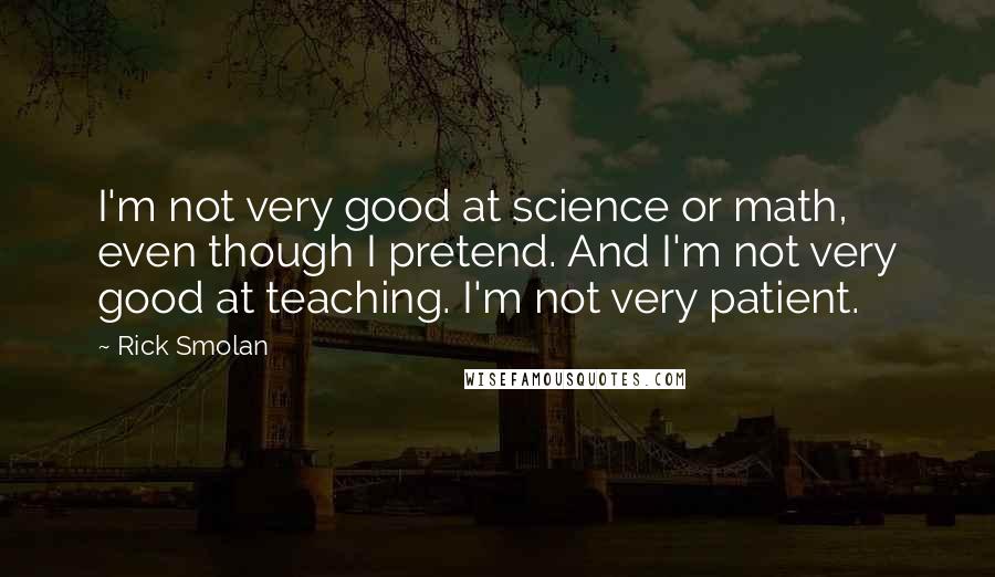 Rick Smolan Quotes: I'm not very good at science or math, even though I pretend. And I'm not very good at teaching. I'm not very patient.