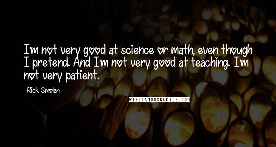 Rick Smolan Quotes: I'm not very good at science or math, even though I pretend. And I'm not very good at teaching. I'm not very patient.