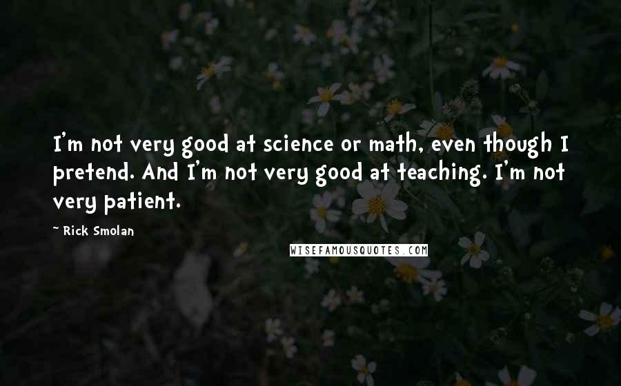 Rick Smolan Quotes: I'm not very good at science or math, even though I pretend. And I'm not very good at teaching. I'm not very patient.