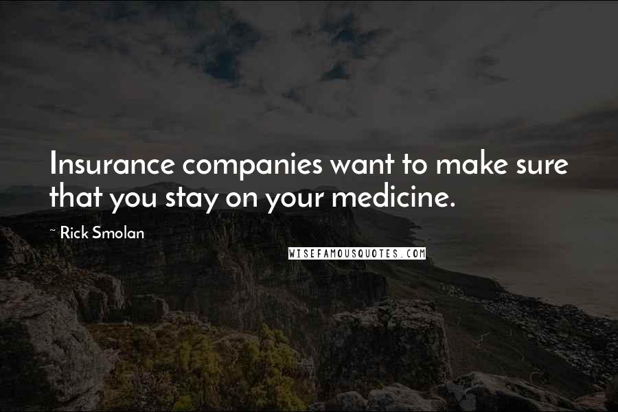 Rick Smolan Quotes: Insurance companies want to make sure that you stay on your medicine.