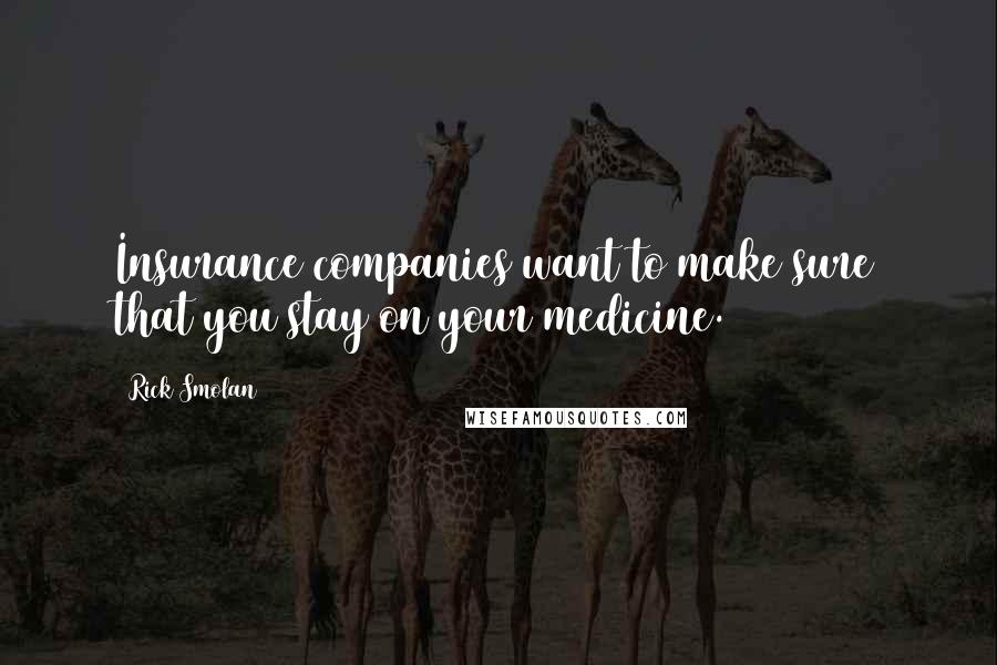 Rick Smolan Quotes: Insurance companies want to make sure that you stay on your medicine.