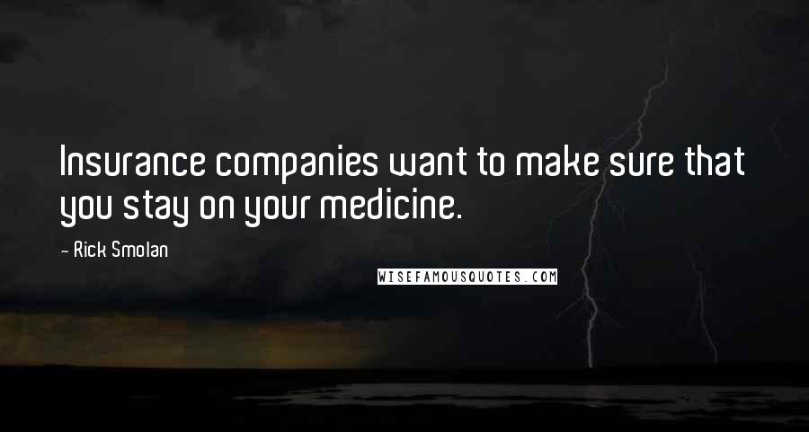 Rick Smolan Quotes: Insurance companies want to make sure that you stay on your medicine.