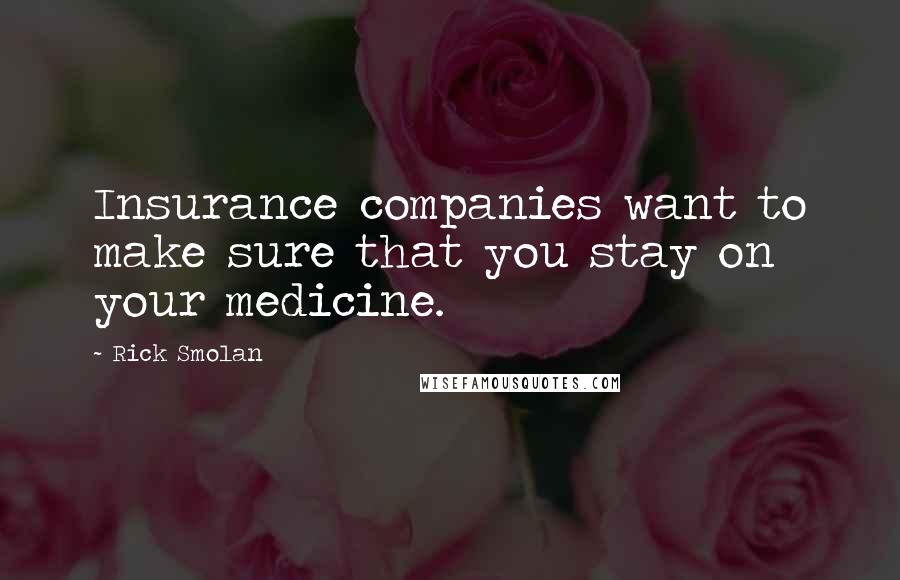 Rick Smolan Quotes: Insurance companies want to make sure that you stay on your medicine.