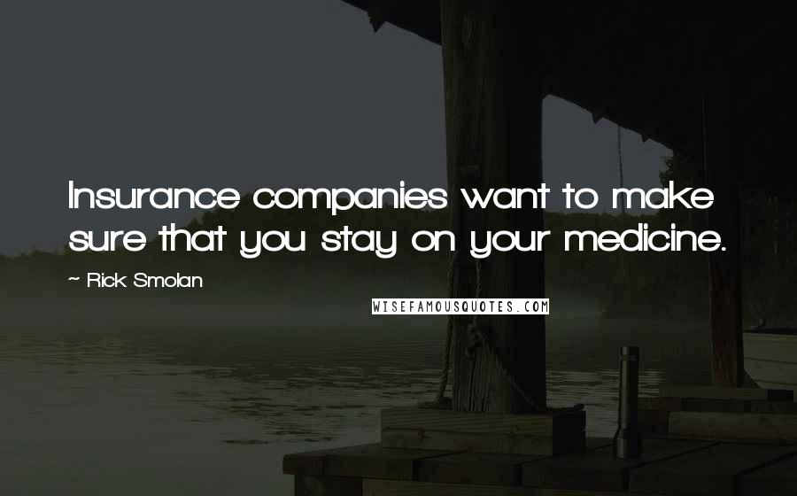 Rick Smolan Quotes: Insurance companies want to make sure that you stay on your medicine.