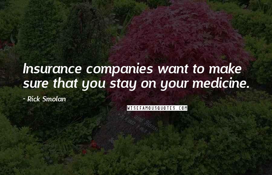 Rick Smolan Quotes: Insurance companies want to make sure that you stay on your medicine.