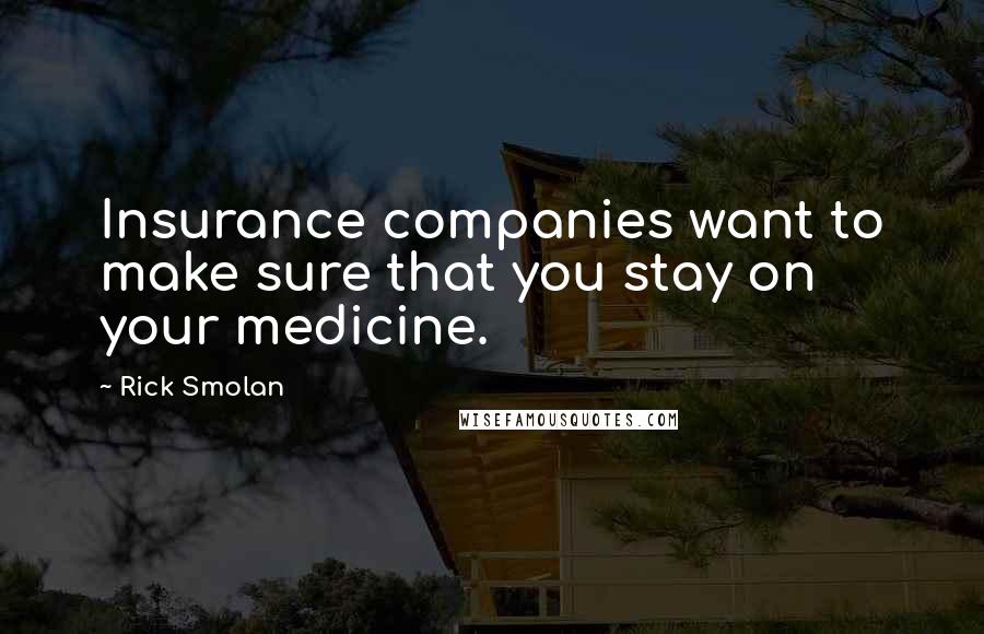 Rick Smolan Quotes: Insurance companies want to make sure that you stay on your medicine.