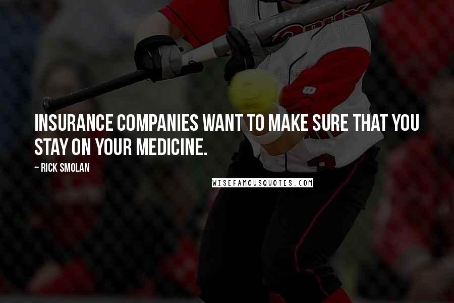 Rick Smolan Quotes: Insurance companies want to make sure that you stay on your medicine.