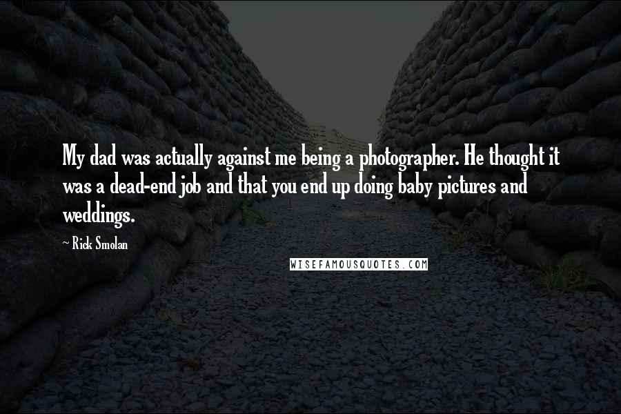 Rick Smolan Quotes: My dad was actually against me being a photographer. He thought it was a dead-end job and that you end up doing baby pictures and weddings.