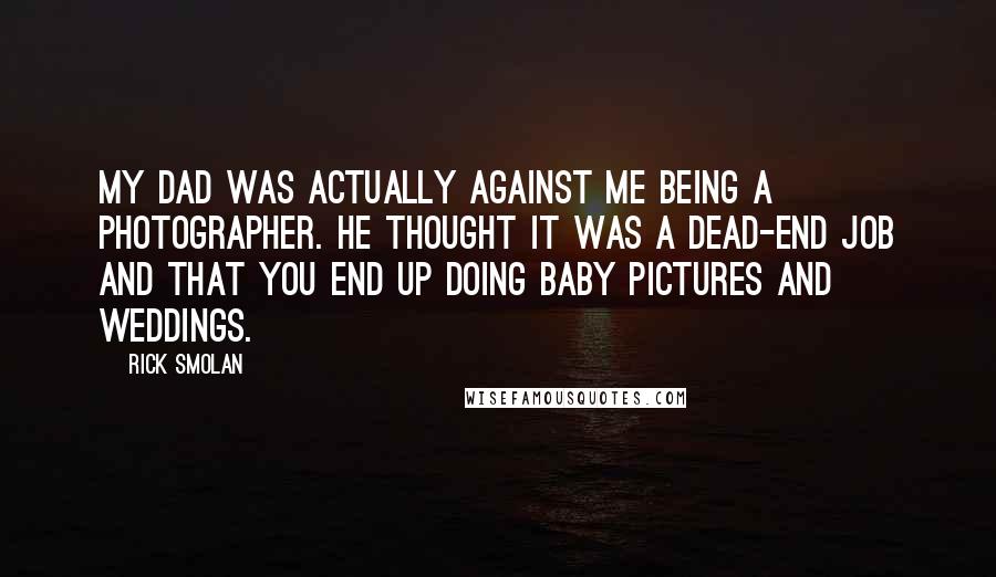 Rick Smolan Quotes: My dad was actually against me being a photographer. He thought it was a dead-end job and that you end up doing baby pictures and weddings.