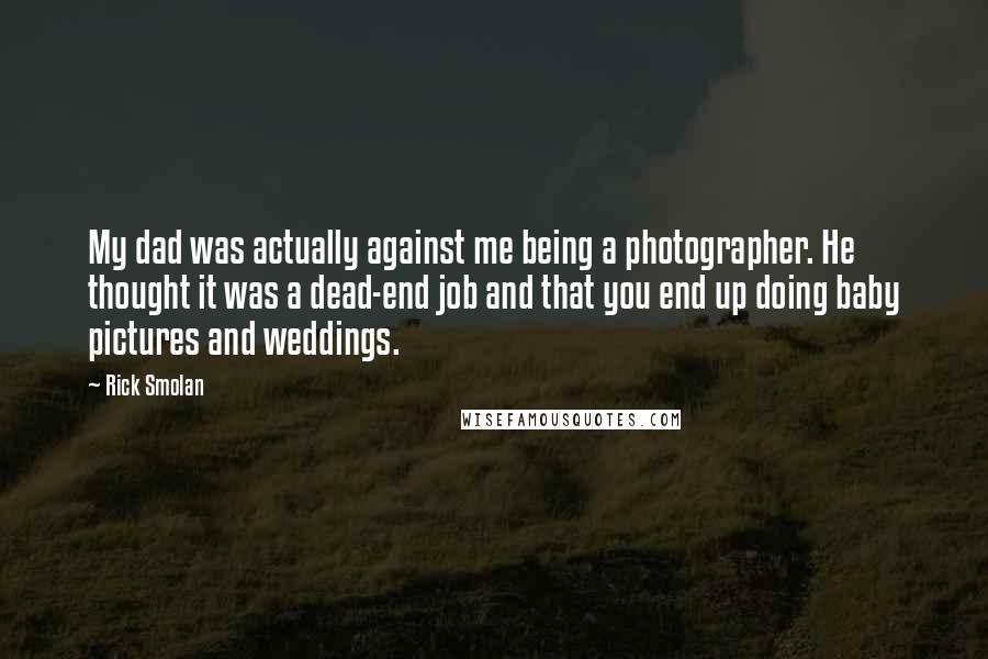 Rick Smolan Quotes: My dad was actually against me being a photographer. He thought it was a dead-end job and that you end up doing baby pictures and weddings.