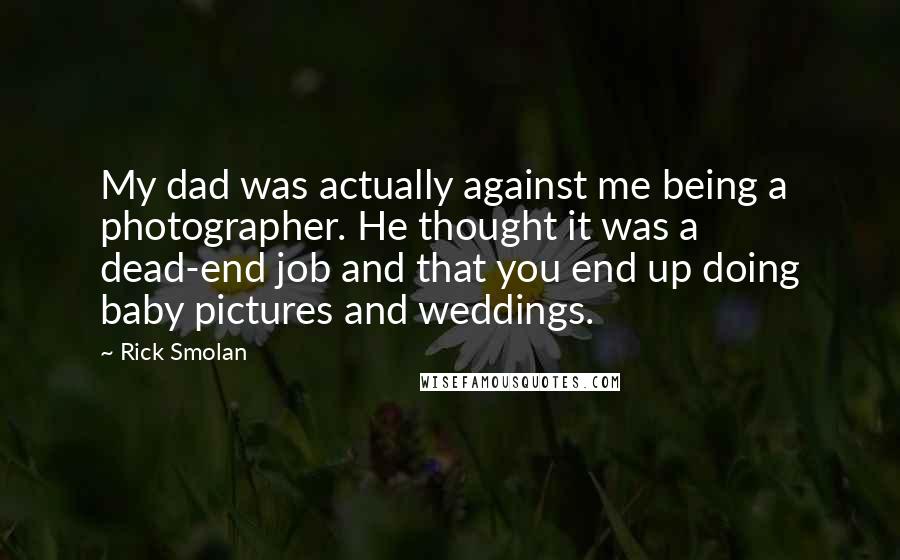 Rick Smolan Quotes: My dad was actually against me being a photographer. He thought it was a dead-end job and that you end up doing baby pictures and weddings.