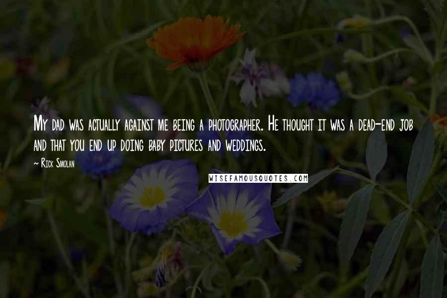 Rick Smolan Quotes: My dad was actually against me being a photographer. He thought it was a dead-end job and that you end up doing baby pictures and weddings.