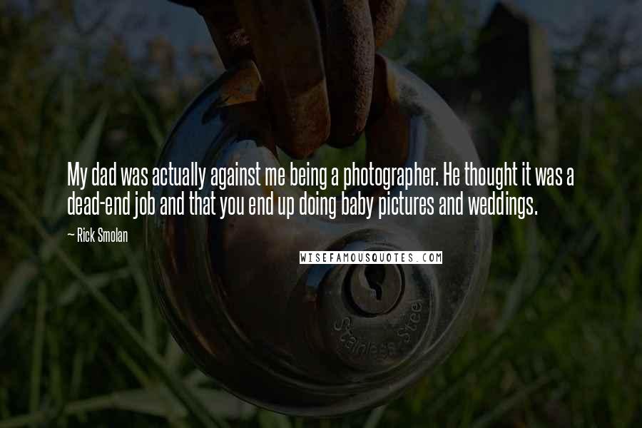 Rick Smolan Quotes: My dad was actually against me being a photographer. He thought it was a dead-end job and that you end up doing baby pictures and weddings.