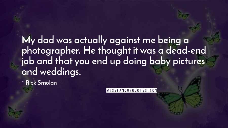 Rick Smolan Quotes: My dad was actually against me being a photographer. He thought it was a dead-end job and that you end up doing baby pictures and weddings.