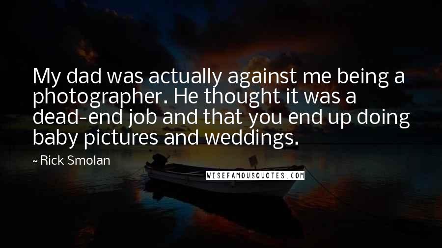 Rick Smolan Quotes: My dad was actually against me being a photographer. He thought it was a dead-end job and that you end up doing baby pictures and weddings.