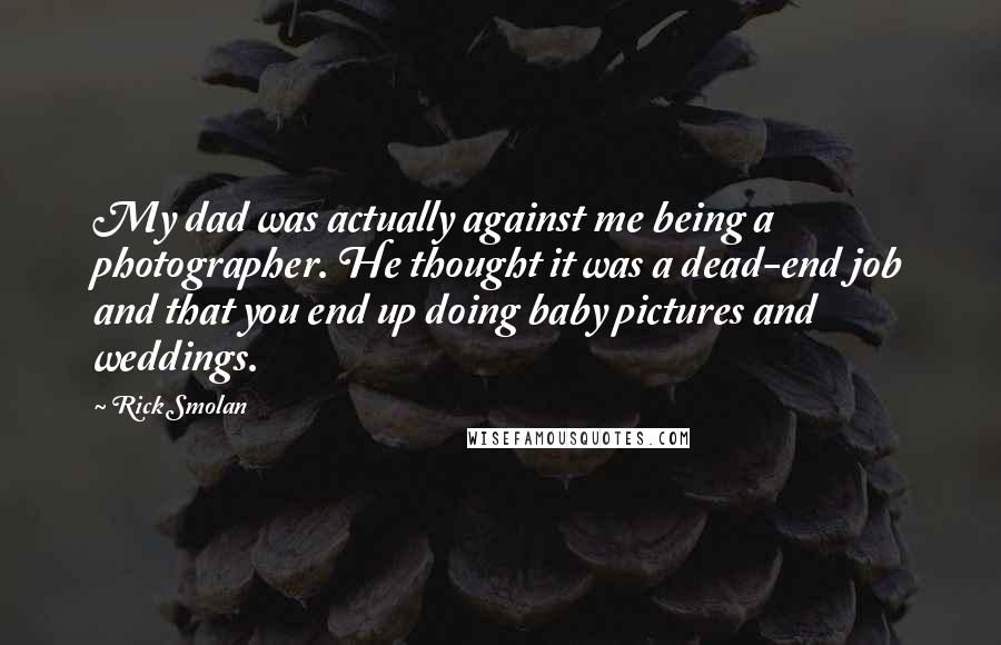 Rick Smolan Quotes: My dad was actually against me being a photographer. He thought it was a dead-end job and that you end up doing baby pictures and weddings.