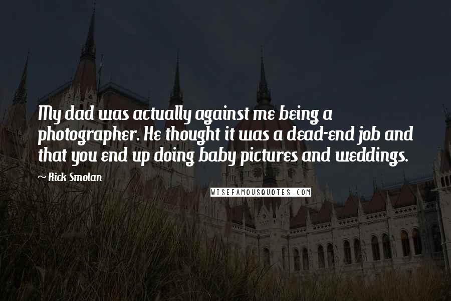 Rick Smolan Quotes: My dad was actually against me being a photographer. He thought it was a dead-end job and that you end up doing baby pictures and weddings.