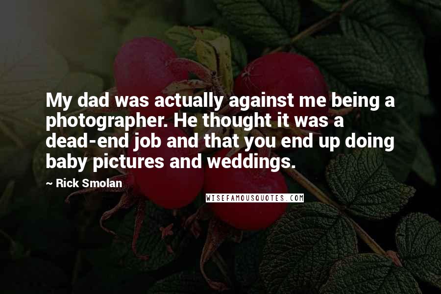 Rick Smolan Quotes: My dad was actually against me being a photographer. He thought it was a dead-end job and that you end up doing baby pictures and weddings.