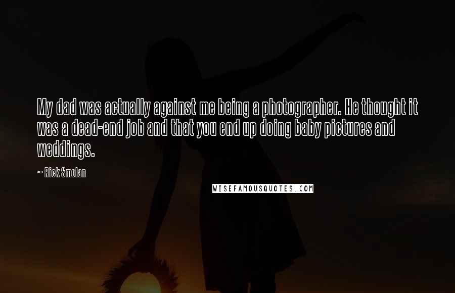 Rick Smolan Quotes: My dad was actually against me being a photographer. He thought it was a dead-end job and that you end up doing baby pictures and weddings.