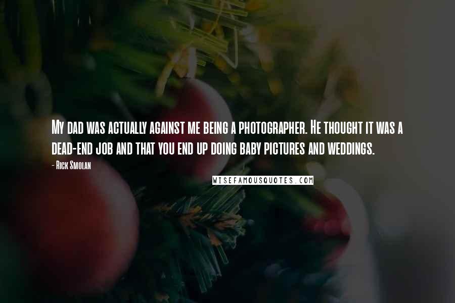 Rick Smolan Quotes: My dad was actually against me being a photographer. He thought it was a dead-end job and that you end up doing baby pictures and weddings.