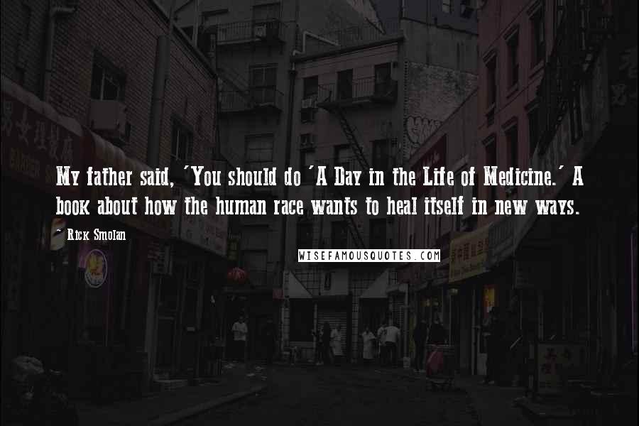 Rick Smolan Quotes: My father said, 'You should do 'A Day in the Life of Medicine.' A book about how the human race wants to heal itself in new ways.