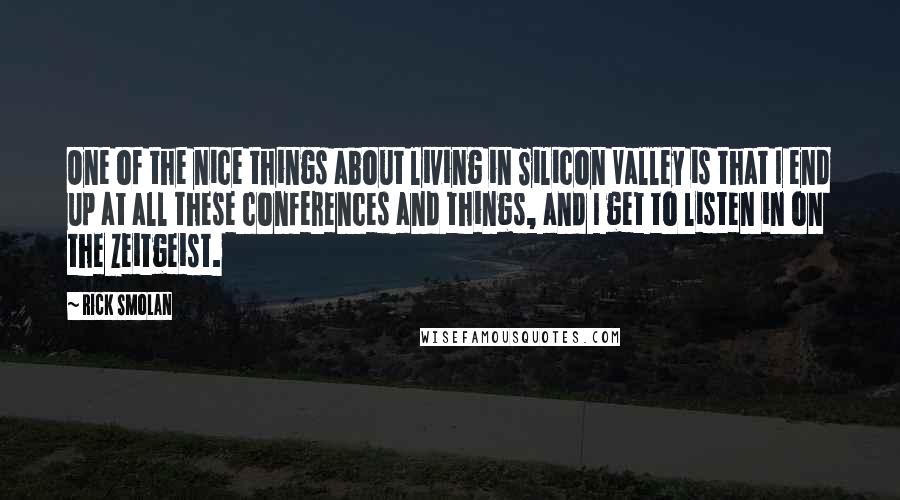 Rick Smolan Quotes: One of the nice things about living in Silicon Valley is that I end up at all these conferences and things, and I get to listen in on the zeitgeist.