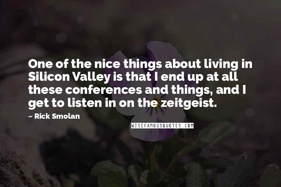 Rick Smolan Quotes: One of the nice things about living in Silicon Valley is that I end up at all these conferences and things, and I get to listen in on the zeitgeist.