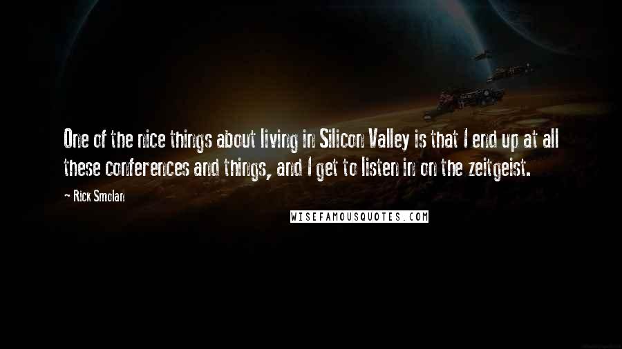 Rick Smolan Quotes: One of the nice things about living in Silicon Valley is that I end up at all these conferences and things, and I get to listen in on the zeitgeist.