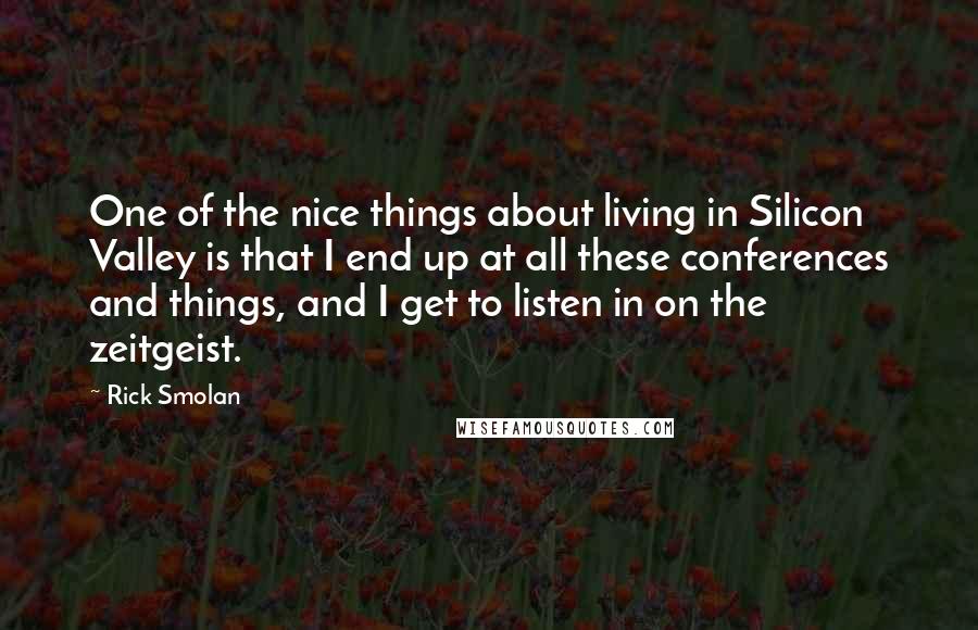 Rick Smolan Quotes: One of the nice things about living in Silicon Valley is that I end up at all these conferences and things, and I get to listen in on the zeitgeist.