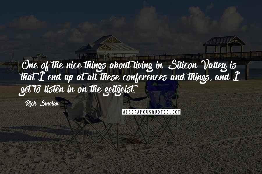 Rick Smolan Quotes: One of the nice things about living in Silicon Valley is that I end up at all these conferences and things, and I get to listen in on the zeitgeist.