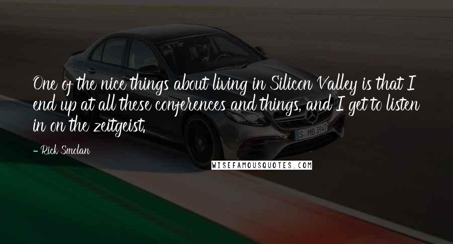 Rick Smolan Quotes: One of the nice things about living in Silicon Valley is that I end up at all these conferences and things, and I get to listen in on the zeitgeist.