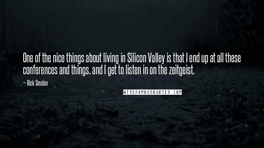 Rick Smolan Quotes: One of the nice things about living in Silicon Valley is that I end up at all these conferences and things, and I get to listen in on the zeitgeist.