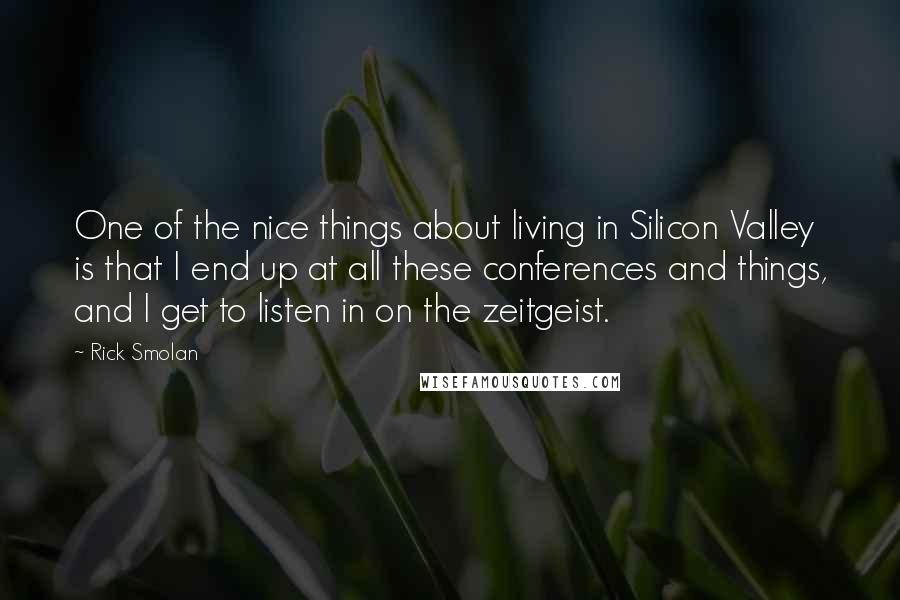 Rick Smolan Quotes: One of the nice things about living in Silicon Valley is that I end up at all these conferences and things, and I get to listen in on the zeitgeist.