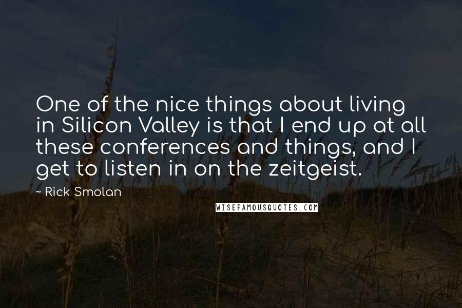 Rick Smolan Quotes: One of the nice things about living in Silicon Valley is that I end up at all these conferences and things, and I get to listen in on the zeitgeist.