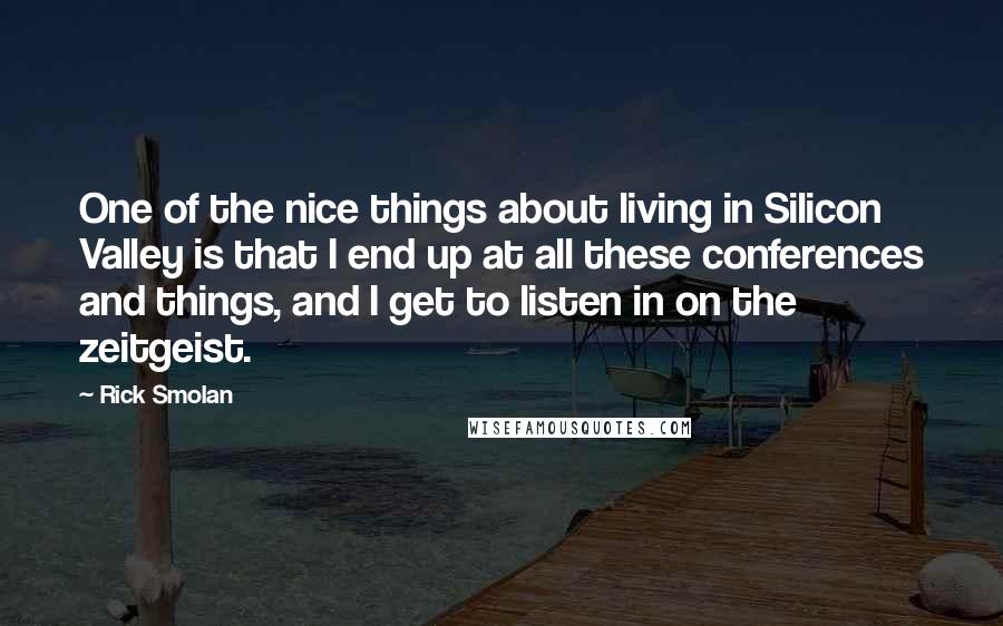 Rick Smolan Quotes: One of the nice things about living in Silicon Valley is that I end up at all these conferences and things, and I get to listen in on the zeitgeist.