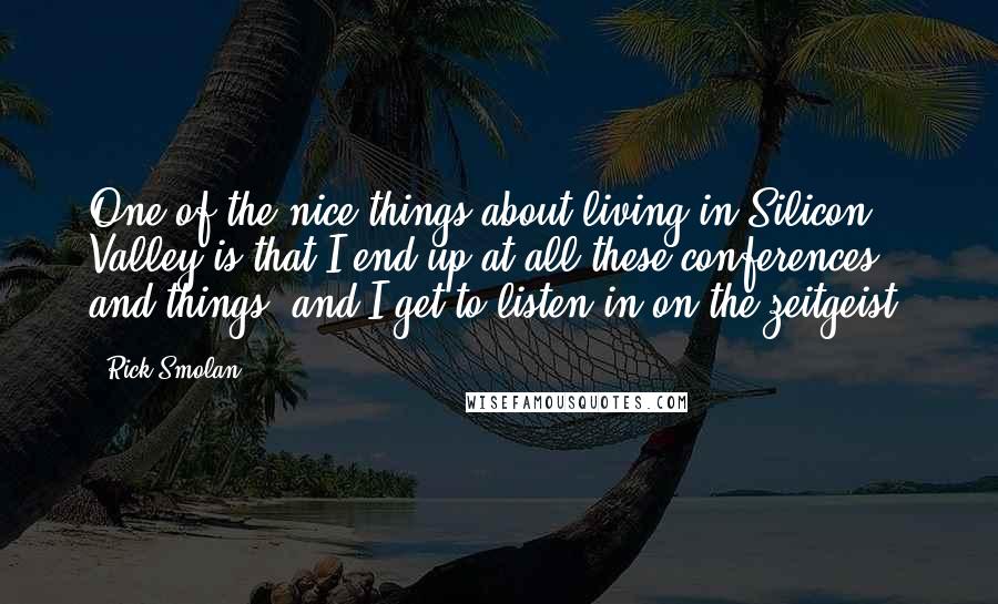 Rick Smolan Quotes: One of the nice things about living in Silicon Valley is that I end up at all these conferences and things, and I get to listen in on the zeitgeist.