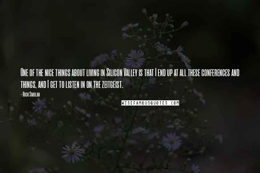 Rick Smolan Quotes: One of the nice things about living in Silicon Valley is that I end up at all these conferences and things, and I get to listen in on the zeitgeist.