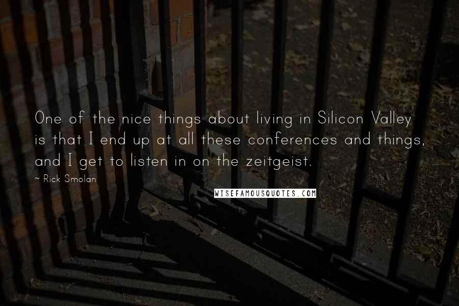 Rick Smolan Quotes: One of the nice things about living in Silicon Valley is that I end up at all these conferences and things, and I get to listen in on the zeitgeist.