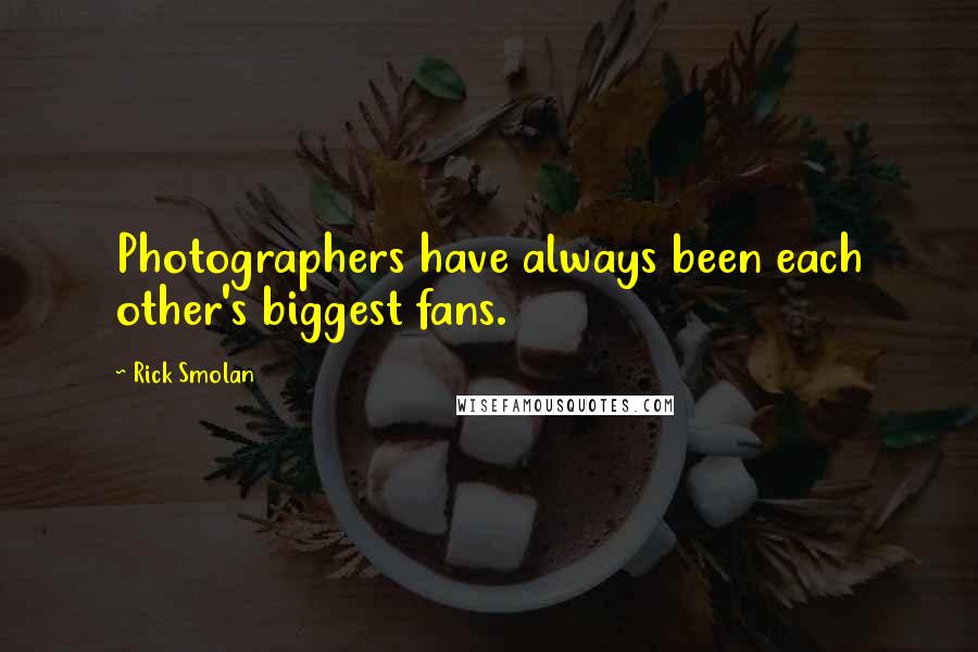 Rick Smolan Quotes: Photographers have always been each other's biggest fans.