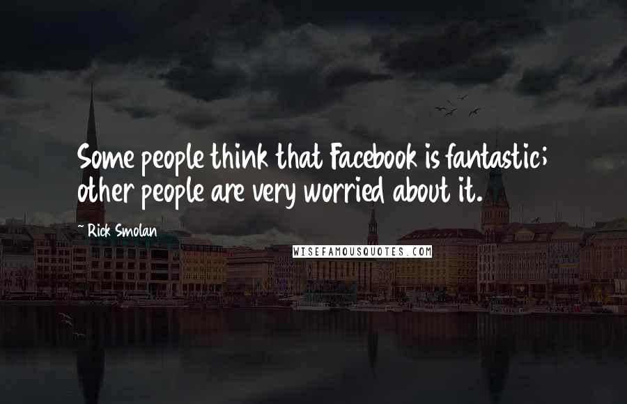 Rick Smolan Quotes: Some people think that Facebook is fantastic; other people are very worried about it.