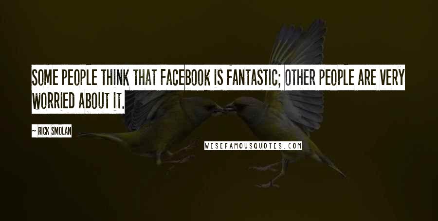 Rick Smolan Quotes: Some people think that Facebook is fantastic; other people are very worried about it.