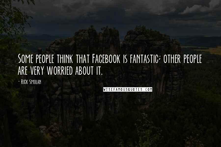 Rick Smolan Quotes: Some people think that Facebook is fantastic; other people are very worried about it.