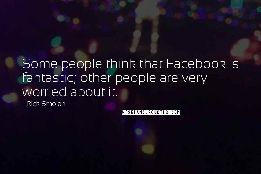 Rick Smolan Quotes: Some people think that Facebook is fantastic; other people are very worried about it.