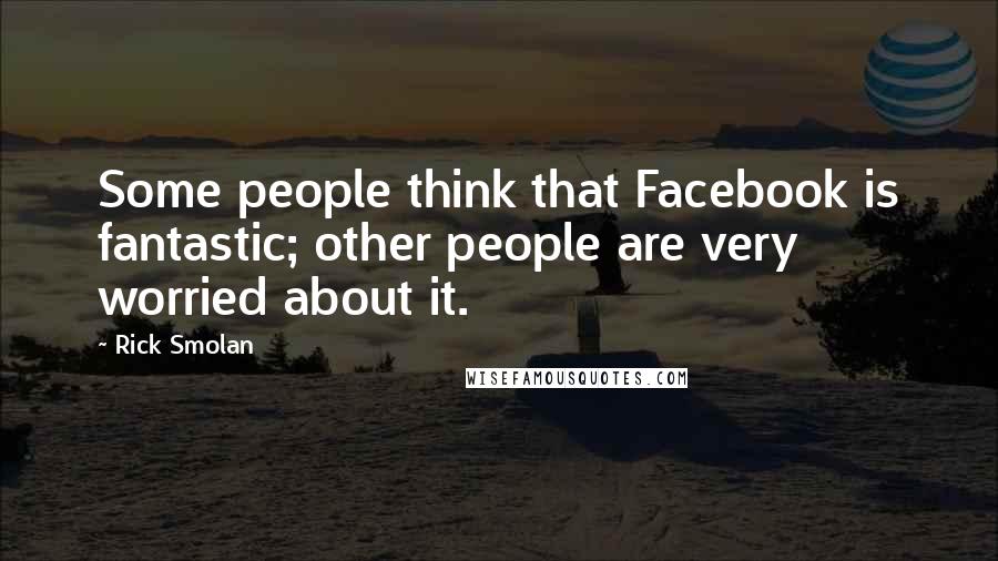 Rick Smolan Quotes: Some people think that Facebook is fantastic; other people are very worried about it.