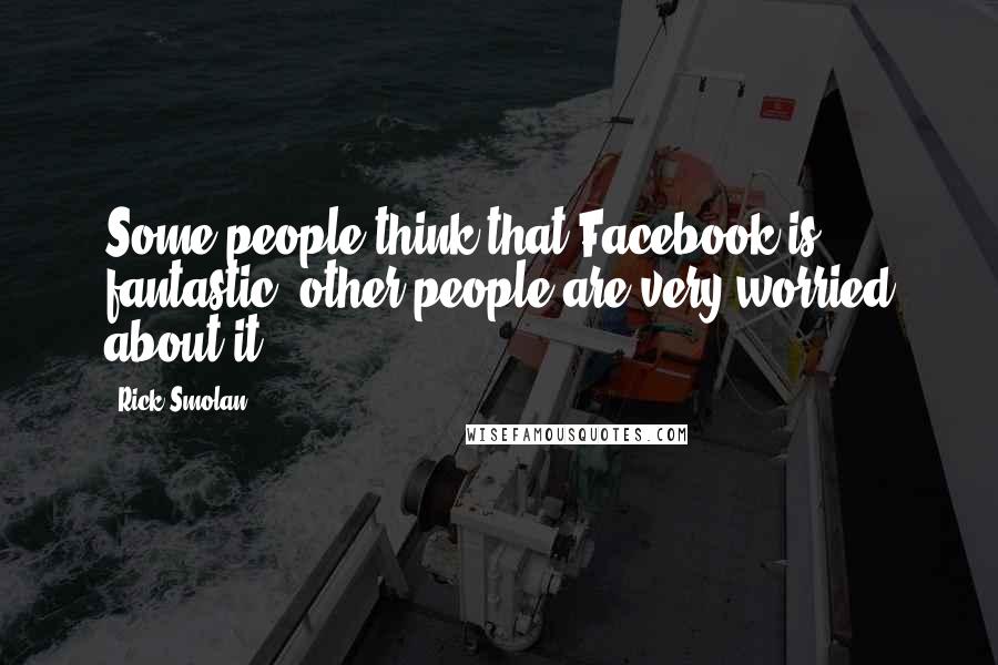 Rick Smolan Quotes: Some people think that Facebook is fantastic; other people are very worried about it.