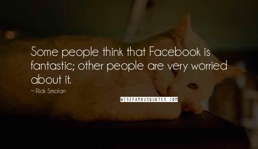 Rick Smolan Quotes: Some people think that Facebook is fantastic; other people are very worried about it.