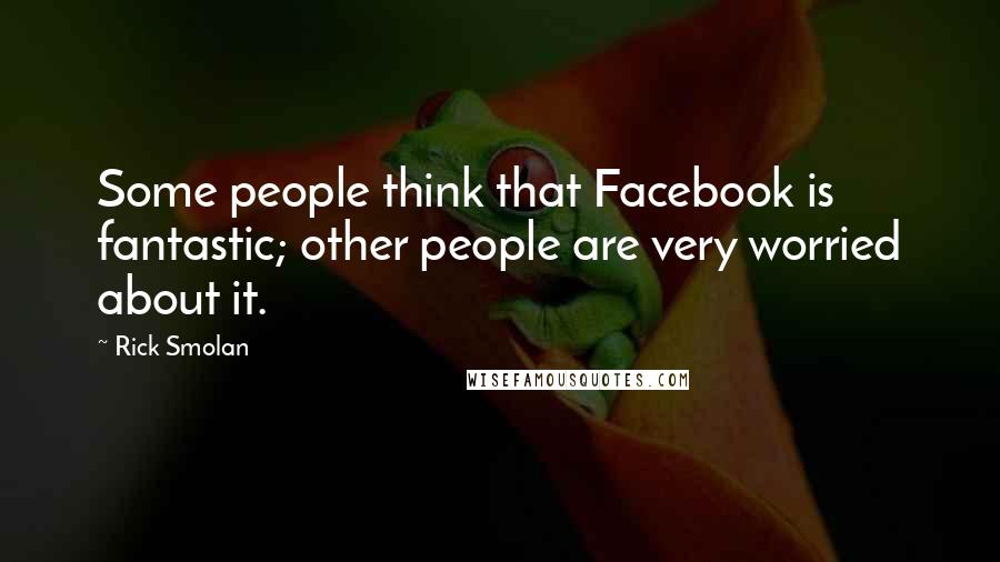 Rick Smolan Quotes: Some people think that Facebook is fantastic; other people are very worried about it.