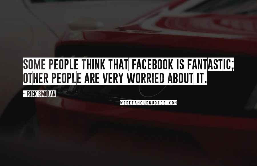 Rick Smolan Quotes: Some people think that Facebook is fantastic; other people are very worried about it.